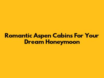 Romantic Aspen Cabins For Your Dream Honeymoon