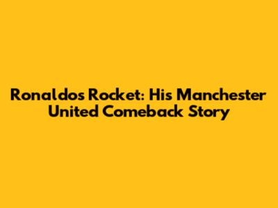 Ronaldo's Rocket: His Manchester United Comeback Story