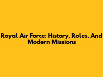 Royal Air Force: History, Roles, And Modern Missions