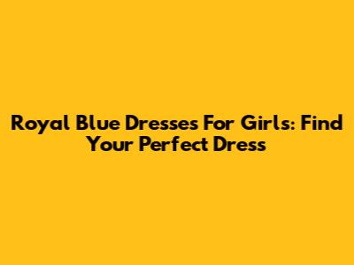 Royal Blue Dresses For Girls: Find Your Perfect Dress