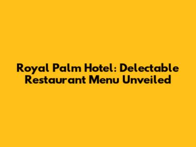Royal Palm Hotel: Delectable Restaurant Menu Unveiled