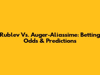 Rublev Vs. Auger-Aliassime: Betting Odds & Predictions