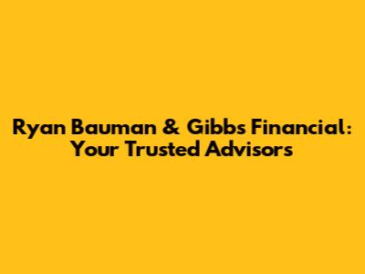 Ryan Bauman & Gibbs Financial: Your Trusted Advisors