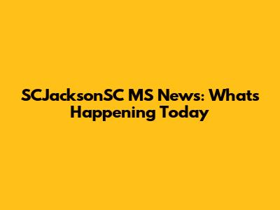 SCJacksonSC MS News: What's Happening Today