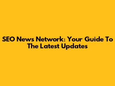 SEO News Network: Your Guide To The Latest Updates
