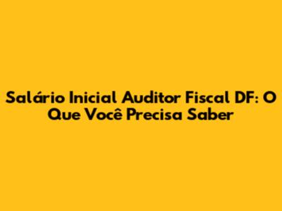 Salário Inicial Auditor Fiscal DF: O Que Você Precisa Saber