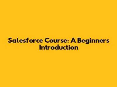 Salesforce Course: A Beginner's Introduction