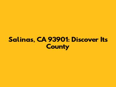 Salinas, CA 93901: Discover Its County