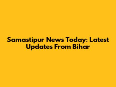 Samastipur News Today: Latest Updates From Bihar