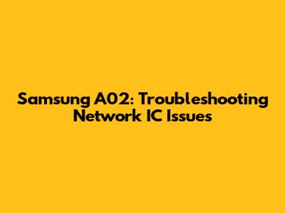 Samsung A02: Troubleshooting Network IC Issues