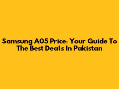 Samsung A05 Price: Your Guide To The Best Deals In Pakistan