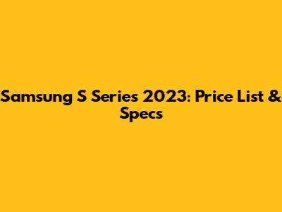 Samsung S Series 2023: Price List & Specs