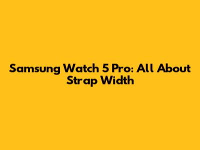 Samsung Watch 5 Pro: All About Strap Width