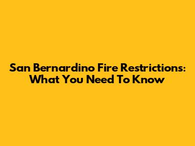 San Bernardino Fire Restrictions: What You Need To Know