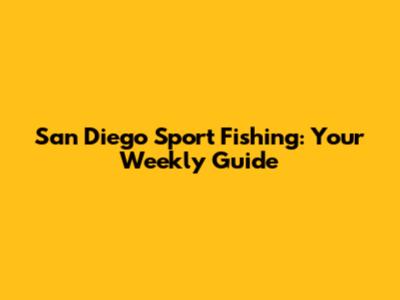 San Diego Sport Fishing: Your Weekly Guide