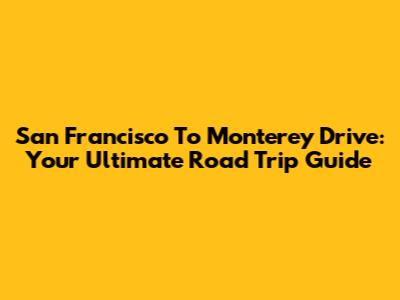 San Francisco To Monterey Drive: Your Ultimate Road Trip Guide