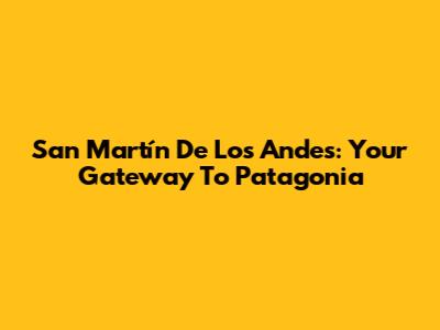 San Martín De Los Andes: Your Gateway To Patagonia