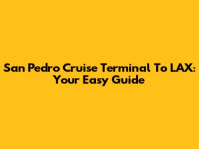 San Pedro Cruise Terminal To LAX: Your Easy Guide