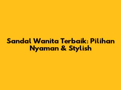 Sandal Wanita Terbaik: Pilihan Nyaman & Stylish