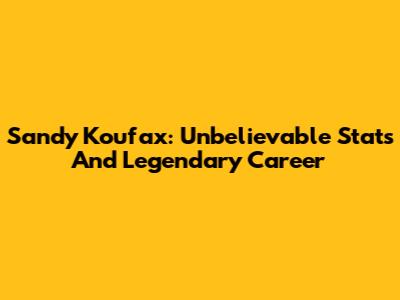 Sandy Koufax: Unbelievable Stats And Legendary Career