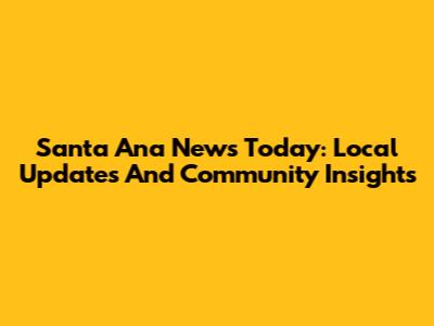Santa Ana News Today: Local Updates And Community Insights