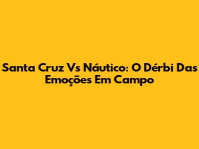 Santa Cruz Vs Náutico: O Dérbi Das Emoções Em Campo