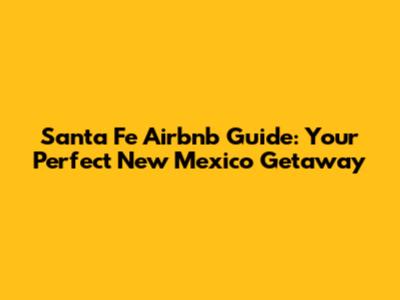 Santa Fe Airbnb Guide: Your Perfect New Mexico Getaway