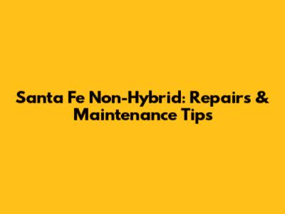 Santa Fe Non-Hybrid: Repairs & Maintenance Tips