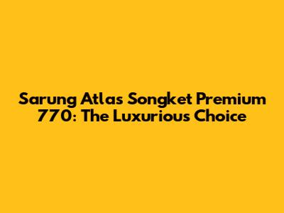 Sarung Atlas Songket Premium 770: The Luxurious Choice
