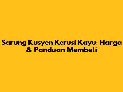 Sarung Kusyen Kerusi Kayu: Harga & Panduan Membeli