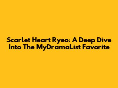Scarlet Heart Ryeo: A Deep Dive Into The MyDramaList Favorite