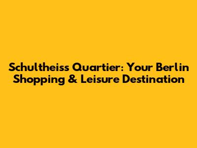 Schultheiss Quartier: Your Berlin Shopping & Leisure Destination