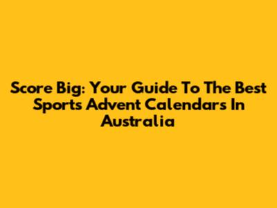 Score Big: Your Guide To The Best Sports Advent Calendars In Australia