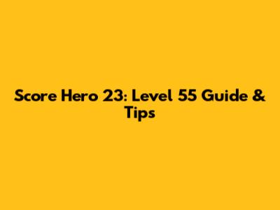 Score Hero 23: Level 55 Guide & Tips