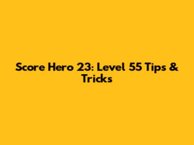 Score Hero 23: Level 55 Tips & Tricks
