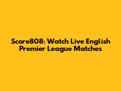 Score808: Watch Live English Premier League Matches