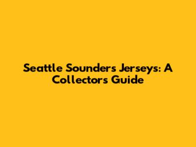 Seattle Sounders Jerseys: A Collector's Guide