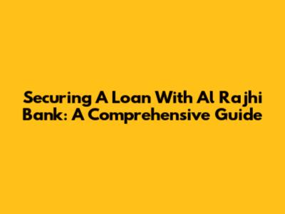 Securing A Loan With Al Rajhi Bank: A Comprehensive Guide