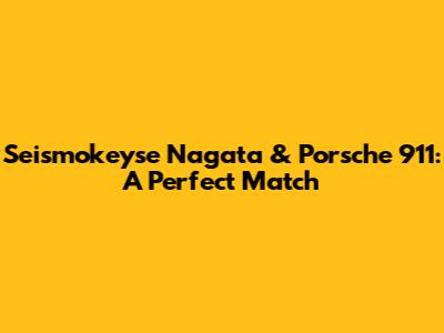 Seismokeyse Nagata & Porsche 911: A Perfect Match