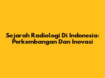 Sejarah Radiologi Di Indonesia: Perkembangan Dan Inovasi