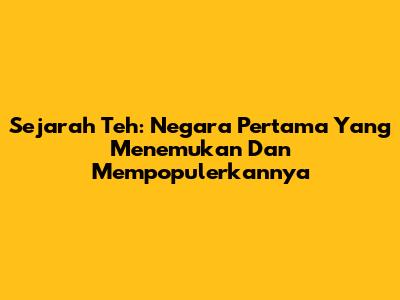 Sejarah Teh: Negara Pertama Yang Menemukan Dan Mempopulerkannya