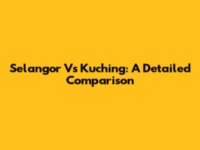 Selangor Vs Kuching: A Detailed Comparison