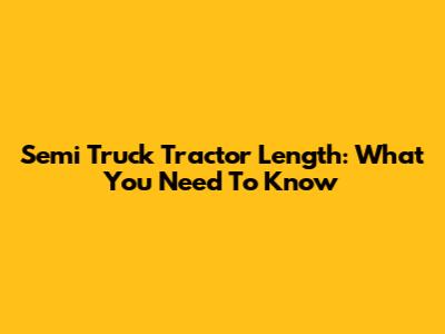 Semi Truck Tractor Length: What You Need To Know