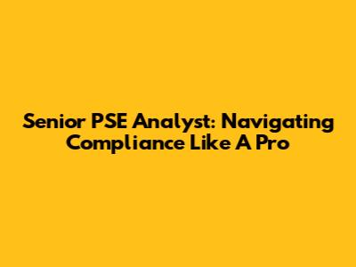 Senior PSE Analyst: Navigating Compliance Like A Pro