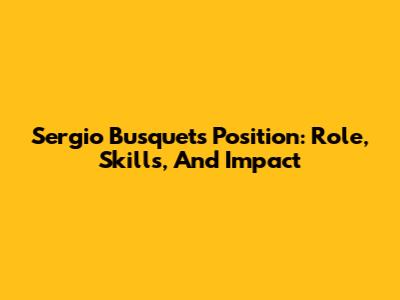 Sergio Busquets' Position: Role, Skills, And Impact