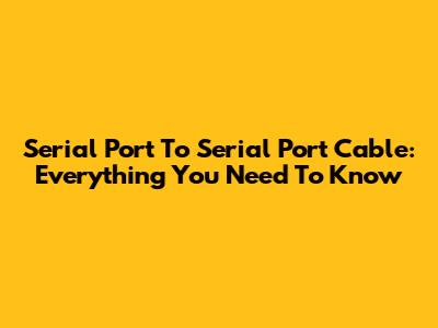 Serial Port To Serial Port Cable: Everything You Need To Know