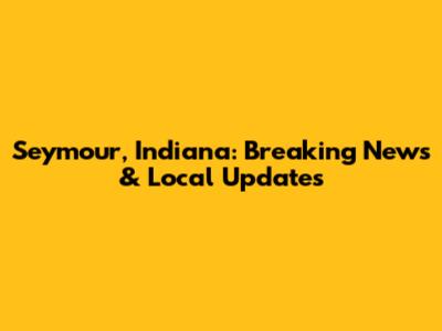 Seymour, Indiana: Breaking News & Local Updates