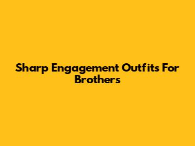 Sharp Engagement Outfits For Brothers