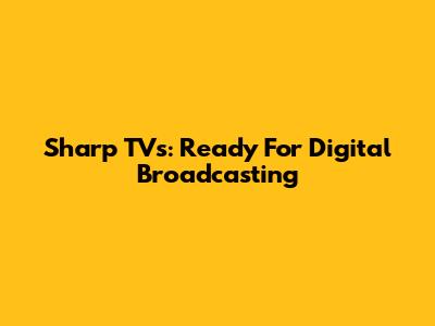 Sharp TVs: Ready For Digital Broadcasting