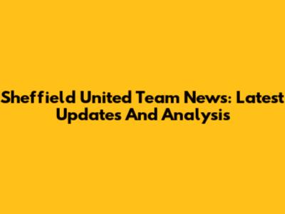 Sheffield United Team News: Latest Updates And Analysis